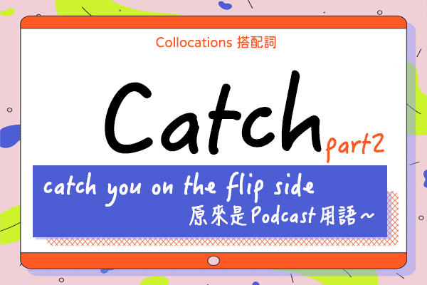 【Collocations大集合】#38『catch you on the flip side』原來是 Podcast 用語～來學 catch 的 9 個搭配詞、俚語使用時機（下）