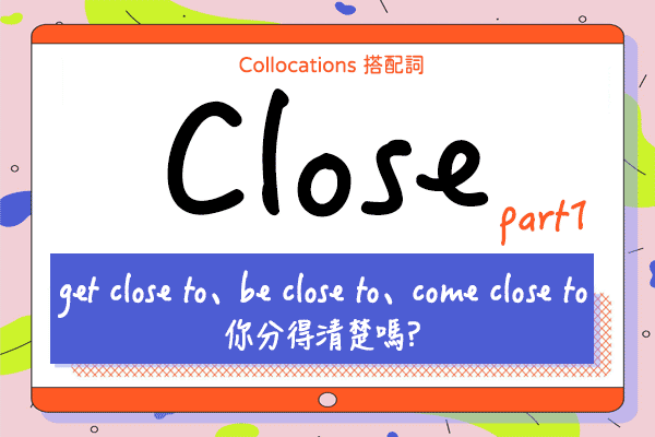 【Collocations大集合】#35『get close to、be close to、come close to』你會分嗎? 來學 close 的 12 個搭配詞使用時機（上）