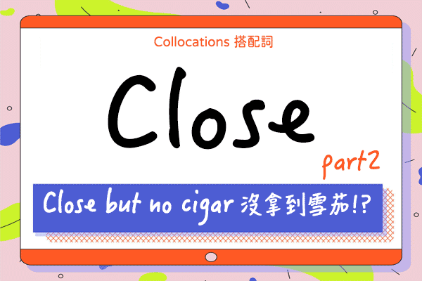 【Collocations大集合】#36『close but no cigar』並不是沒拿到雪茄!! 來學 close 的 7 個搭配詞使用時機（下）