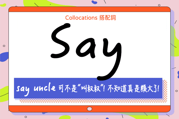 【Collocations大集合】#43『say uncle』可不是“叫叔叔”！不知道真是糗大了！來學 say 的  15 個搭配詞及俚語使用時機（全）