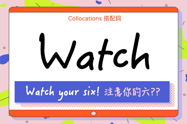 【Collocations大集合】#57『Watch your six!』看好你的六？？來學 watch 的 14 個搭配詞用法（全）