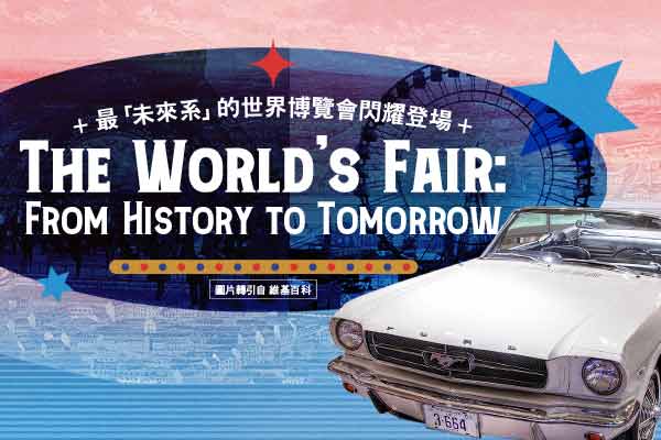 最「未來系」的世界博覽會閃耀登場  The World’s Fair: From History to Tomorrow