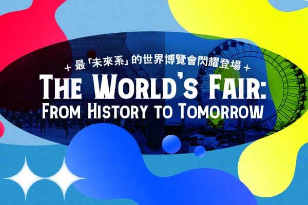 最「未來系」的世界博覽會閃耀登場  The World’s Fair: From History to Tomorrow