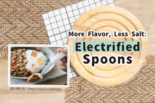 電子鹽湯匙：低鈉不減鹹 More Flavor, Less Salt:  Electrified Spoons