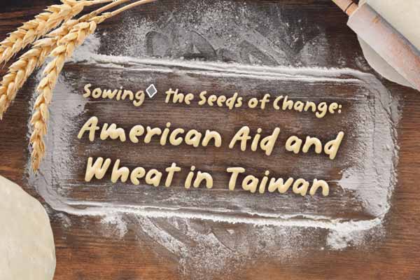 美援助力 麵點崛起 Sowing the Seeds of Change: American Aid and Wheat in Taiwan