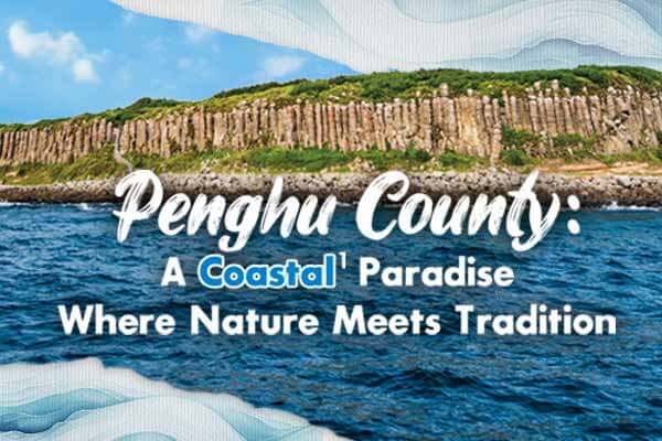 澎湖：自然與傳統交織的海岸天堂 Penghu County: A Coastal Paradise  Where Nature Meets Tradition