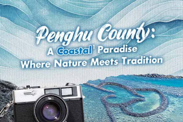 澎湖：自然與傳統交織的海岸天堂 Penghu County: A Coastal Paradise  Where Nature Meets Tradition