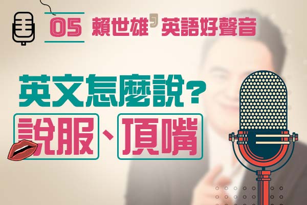 【上課囉！賴世雄的英語好聲音】EP05— 你知道「說服」和「頂嘴」用英文怎麼說嗎？