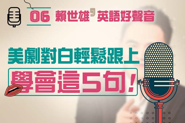 【上課囉！賴世雄的英語好聲音】EP06— 學會這 5 句！美劇對白輕鬆跟上，口語再升級！